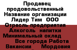 Продавец продовольственный › Название организации ­ Лидер Тим, ООО › Отрасль предприятия ­ Алкоголь, напитки › Минимальный оклад ­ 27 800 - Все города Работа » Вакансии   . Мордовия респ.,Саранск г.